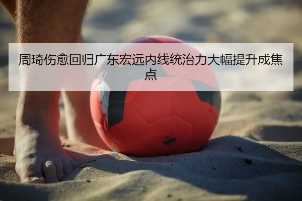 周琦伤愈回归广东宏远内线统治力大幅提升成焦点